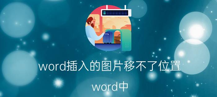 word插入的图片移不了位置 word中，如何让插入的图片不移位？